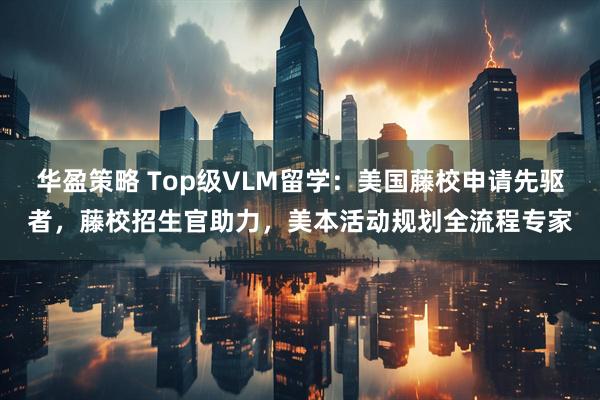 华盈策略 Top级VLM留学：美国藤校申请先驱者，藤校招生官助力，美本活动规划全流程专家