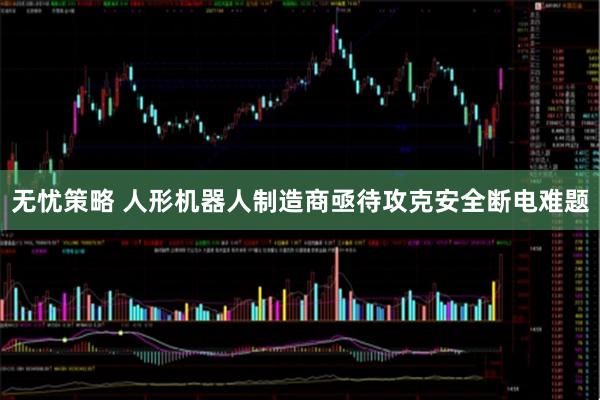 无忧策略 人形机器人制造商亟待攻克安全断电难题