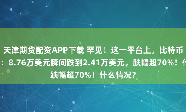 天津期货配资APP下载 罕见！这一平台上，比特币突发闪崩：8.76万美元瞬间跌到2.41万美元，跌幅超70%！什么情况？