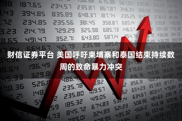 财信证券平台 美国呼吁柬埔寨和泰国结束持续数周的致命暴力冲突