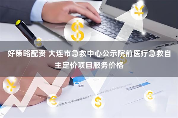好策略配资 大连市急救中心公示院前医疗急救自主定价项目服务价格