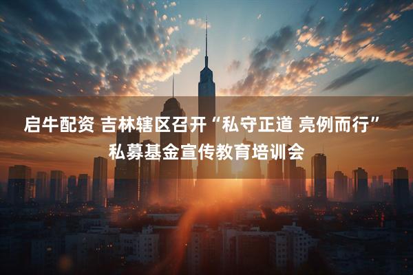 启牛配资 吉林辖区召开“私守正道 亮例而行” 私募基金宣传教育培训会