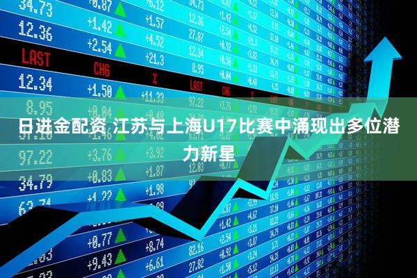 日进金配资 江苏与上海U17比赛中涌现出多位潜力新星