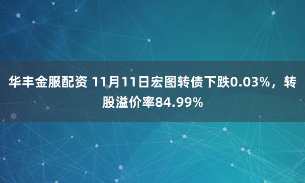 华丰金服配资 11月11日宏图转债下跌0.03%，转股溢价率84.99%