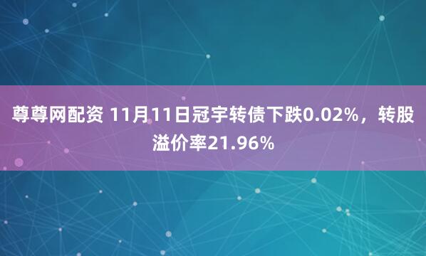 尊尊网配资 11月11日冠宇转债下跌0.02%，转股溢价率21.96%