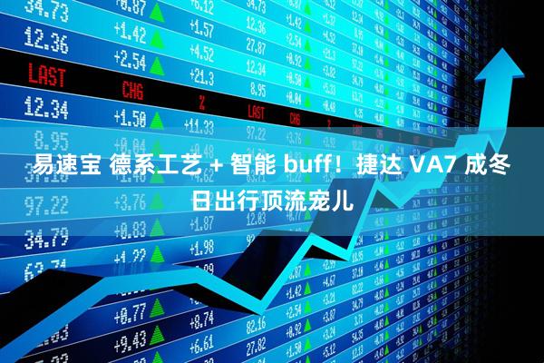 易速宝 德系工艺 + 智能 buff！捷达 VA7 成冬日出行顶流宠儿